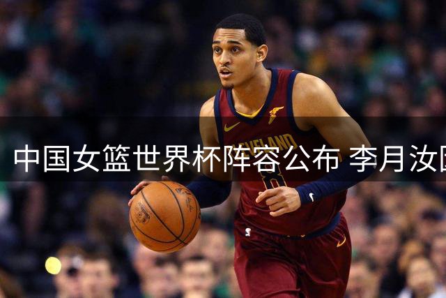 中国女篮世界杯阵容公布 李月汝因护照遗失无奈缺阵