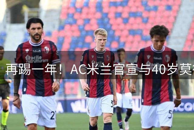 再踢一年！AC米兰官宣与40岁莫德里奇续约 明年夏天或正式退役