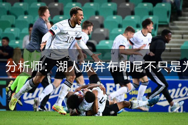 分析师：湖人放弃布朗尼不只是为了放人 背后藏着一手交易好牌