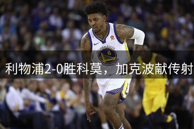 利物浦2-0胜科莫，加克波献传射带队获胜