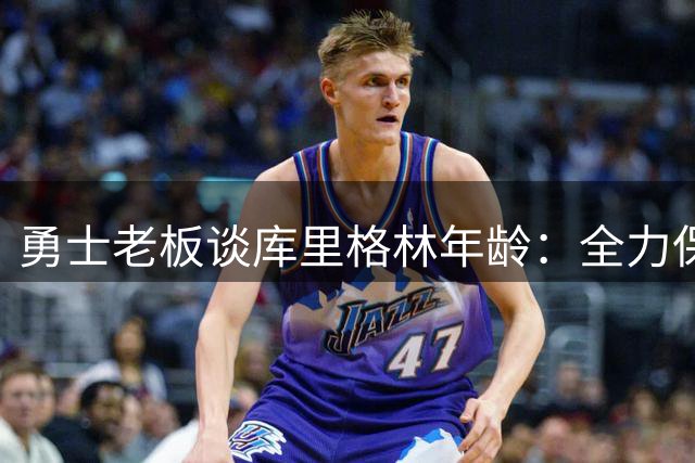 勇士老板谈库里格林年龄：全力保持竞争力