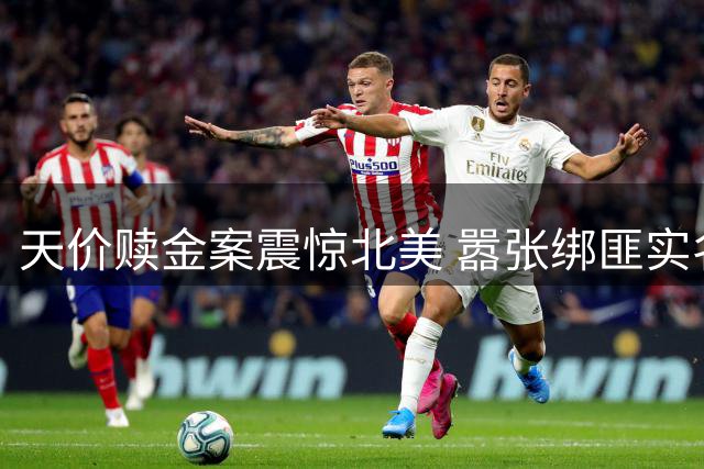 天价赎金案震惊北美 嚣张绑匪实名作案细节曝光