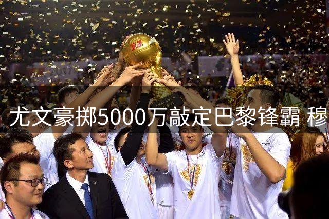 尤文豪掷5000万敲定巴黎锋霸 穆阿尼今日飞抵都灵体检