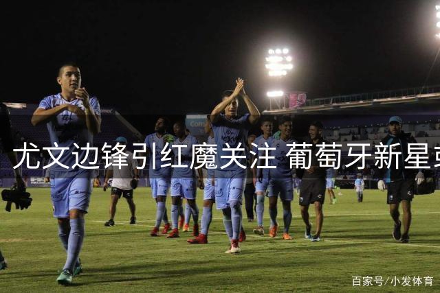 尤文边锋引红魔关注 葡萄牙新星或夏窗转战英超