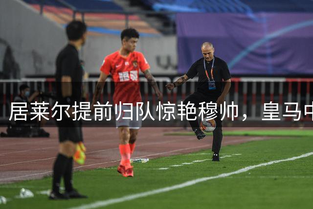 居莱尔提前归队惊艳穆帅，皇马中场核心争夺战再起波澜
