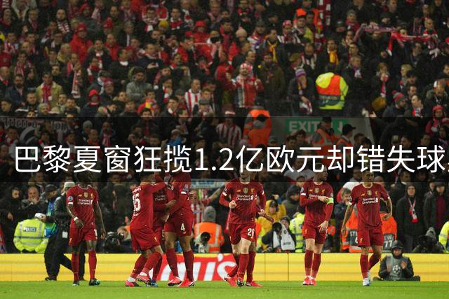 巴黎夏窗狂揽1.2亿欧元却错失球星 高价引援策略受挫