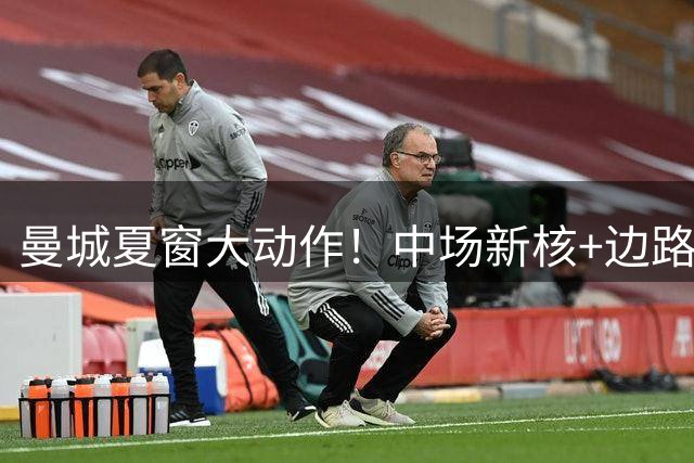 曼城夏窗大动作！中场新核+边路飞翼即将加盟 两大球星恐遭清洗