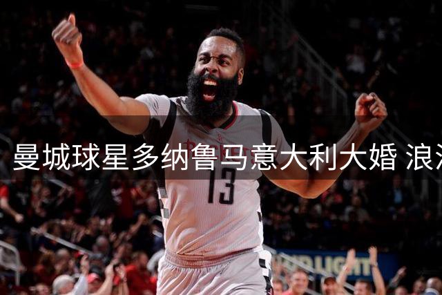 曼城球星多纳鲁马意大利大婚 浪漫婚礼现场曝光