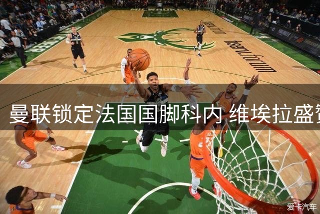 曼联锁定法国国脚科内 维埃拉盛赞：全能中场将补强红魔短板