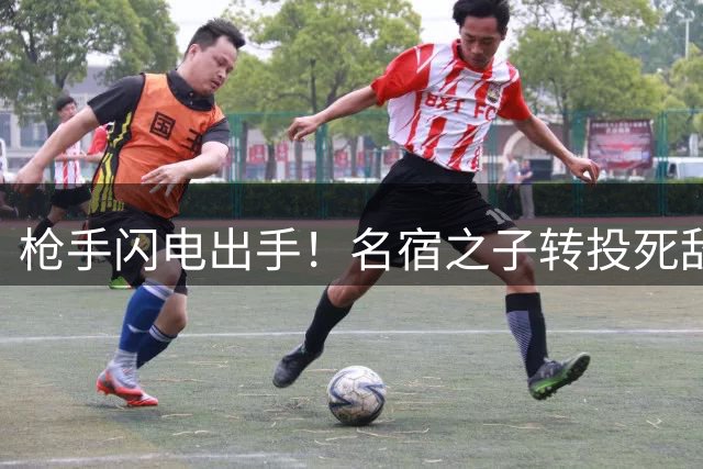 枪手闪电出手！名宿之子转投死敌青训 曼城铁卫成意外目标