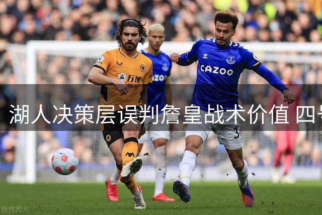 湖人决策层误判詹皇战术价值 四号位危机暴露管理短视