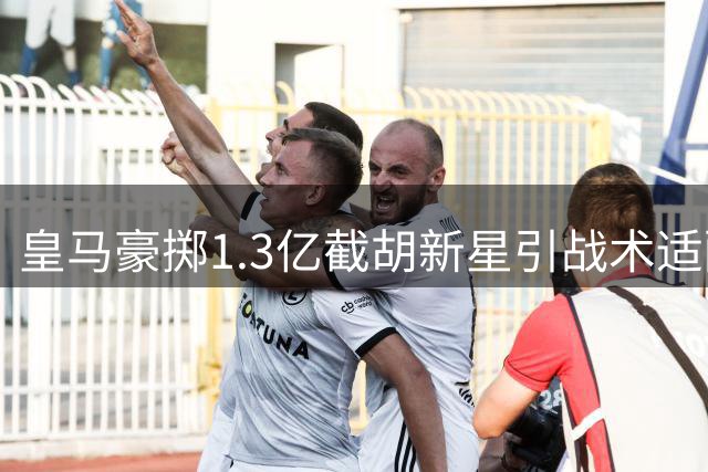 皇马豪掷1.3亿截胡新星引战术适配隐忧 姆巴佩加盟恐致体系冲突