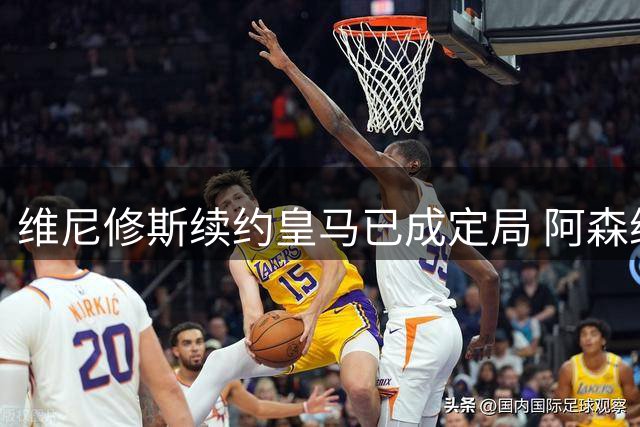 维尼修斯续约皇马已成定局 阿森纳转会传闻遭辟谣