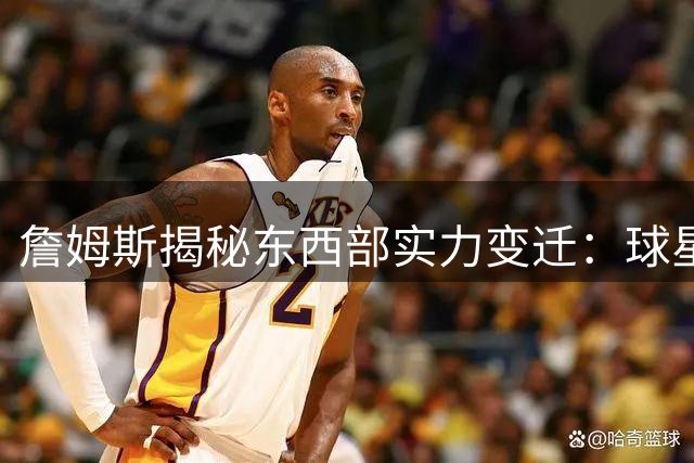 詹姆斯揭秘东西部实力变迁：球星流动决定格局 曾反感"西强"论调