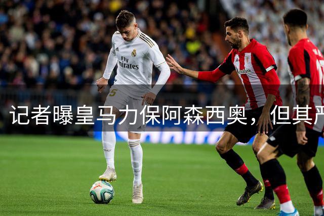 记者曝皇马力保阿森西奥，但其严重错误频发难以掩盖