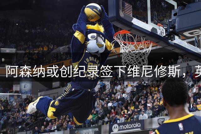 阿森纳或创纪录签下维尼修斯，英超转会市场风云再起