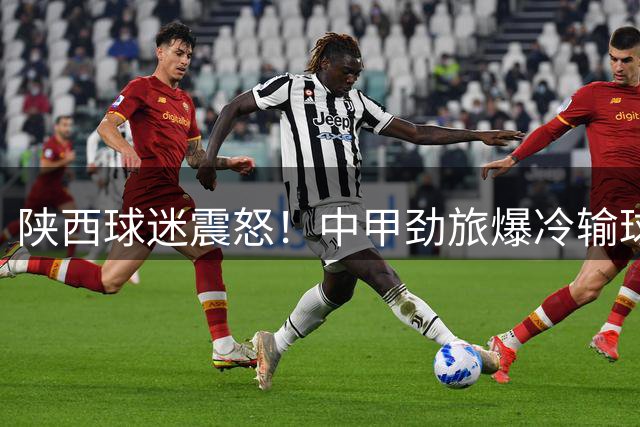 陕西球迷震怒！中甲劲旅爆冷输球遭全场怒斥"滚出陕西