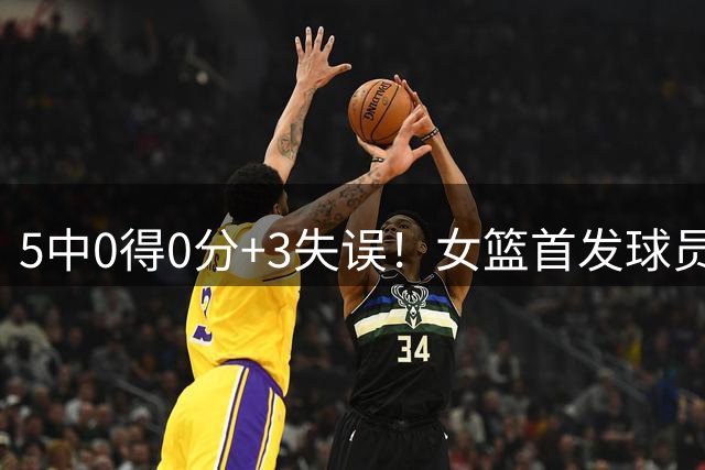 5中0得0分+3失误！女篮首发球员下滑太快 球迷：快送走