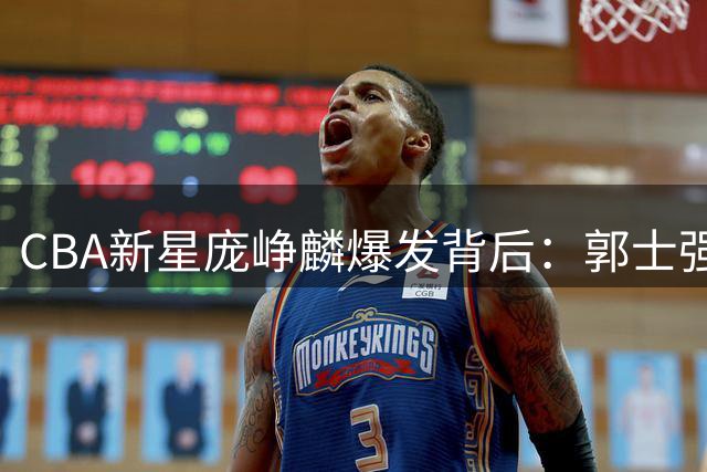 CBA新星庞峥麟爆发背后：郭士强的用人哲学引发热议